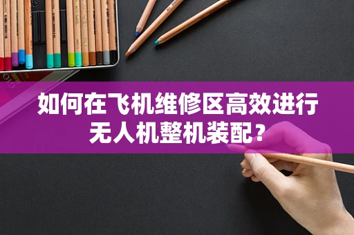如何在飞机维修区高效进行无人机整机装配？