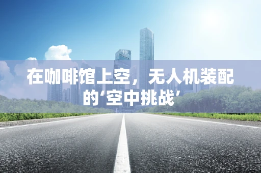 在咖啡馆上空，无人机装配的‘空中挑战’