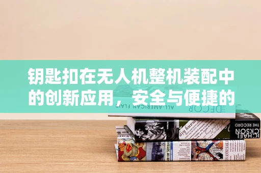 钥匙扣在无人机整机装配中的创新应用，安全与便捷的双重考量