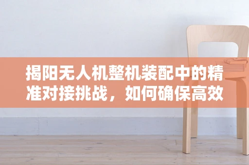 揭阳无人机整机装配中的精准对接挑战，如何确保高效率与高精度的完美融合？