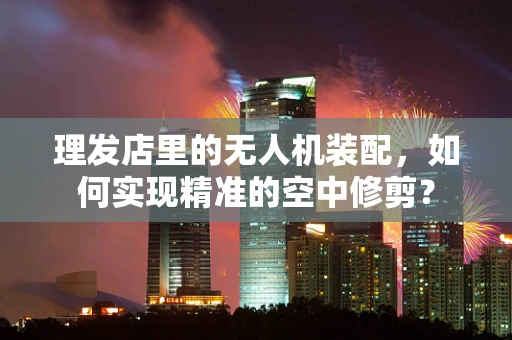 理发店里的无人机装配，如何实现精准的空中修剪？
