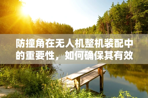 防撞角在无人机整机装配中的重要性，如何确保其有效性与耐用性？