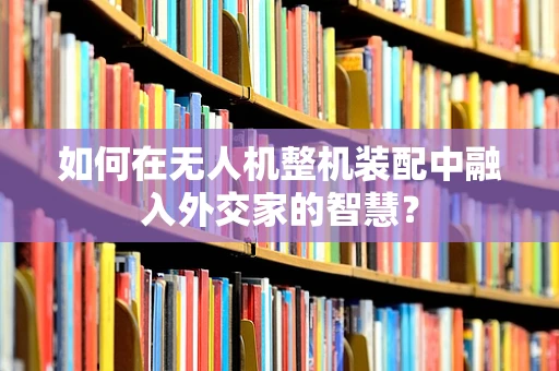 如何在无人机整机装配中融入外交家的智慧？