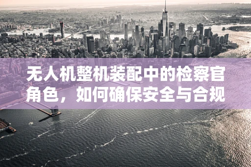 无人机整机装配中的检察官角色，如何确保安全与合规？