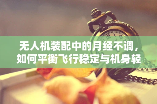无人机装配中的月经不调，如何平衡飞行稳定与机身轻量化？