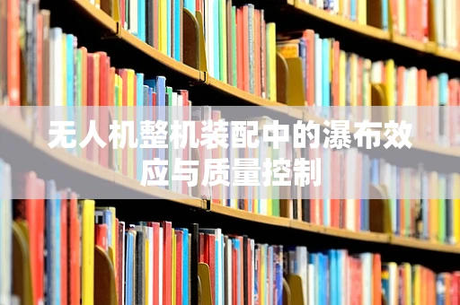 无人机整机装配中的瀑布效应与质量控制