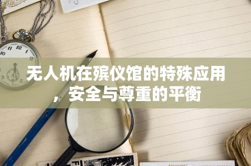 无人机在殡仪馆的特殊应用，安全与尊重的平衡