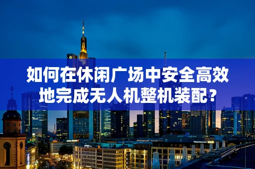 如何在休闲广场中安全高效地完成无人机整机装配？