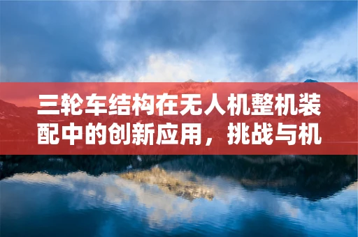 三轮车结构在无人机整机装配中的创新应用，挑战与机遇？