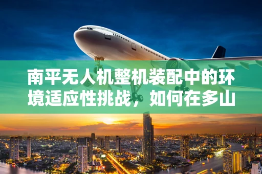 南平无人机整机装配中的环境适应性挑战，如何在多山地形中确保飞行稳定？