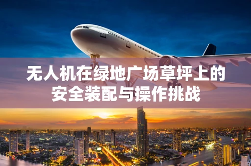 无人机在绿地广场草坪上的安全装配与操作挑战