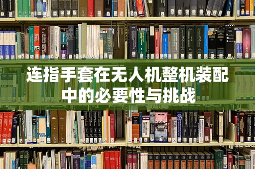 连指手套在无人机整机装配中的必要性与挑战