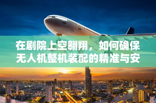 在剧院上空翱翔，如何确保无人机整机装配的精准与安全？