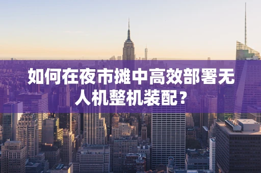 如何在夜市摊中高效部署无人机整机装配？