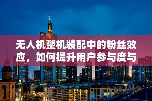 无人机整机装配中的粉丝效应，如何提升用户参与度与忠诚度？