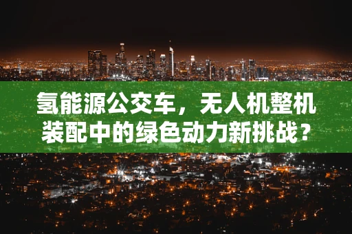 氢能源公交车，无人机整机装配中的绿色动力新挑战？