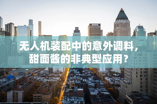 无人机装配中的意外调料，甜面酱的非典型应用？