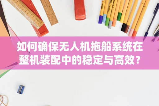 如何确保无人机拖船系统在整机装配中的稳定与高效？