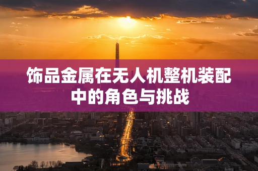 饰品金属在无人机整机装配中的角色与挑战