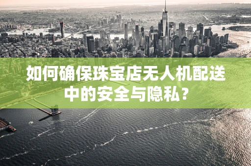 如何确保珠宝店无人机配送中的安全与隐私？