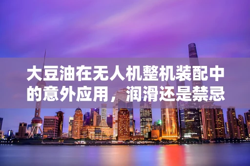 大豆油在无人机整机装配中的意外应用，润滑还是禁忌？