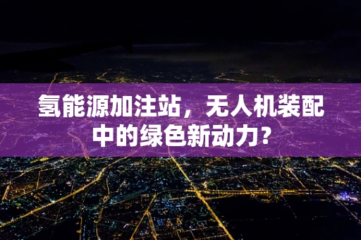 氢能源加注站，无人机装配中的绿色新动力？