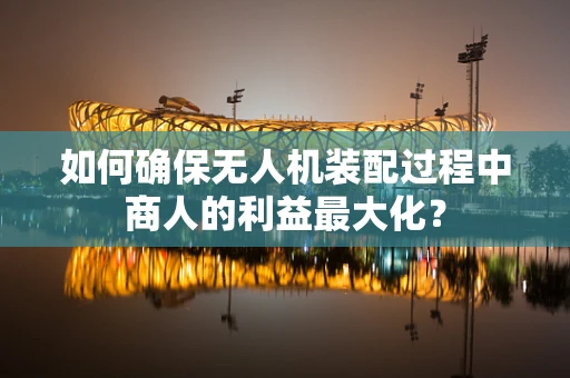 如何确保无人机装配过程中商人的利益最大化？
