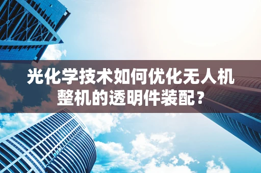 光化学技术如何优化无人机整机的透明件装配？
