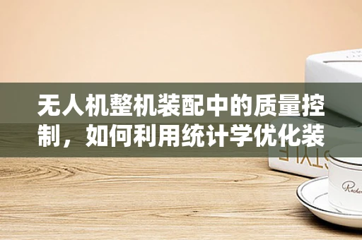 无人机整机装配中的质量控制，如何利用统计学优化装配流程？