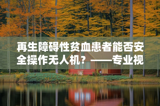 再生障碍性贫血患者能否安全操作无人机？——专业视角下的安全考量