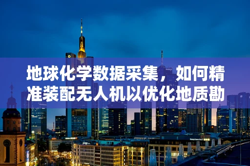 地球化学数据采集，如何精准装配无人机以优化地质勘探？