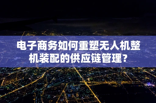 电子商务如何重塑无人机整机装配的供应链管理？