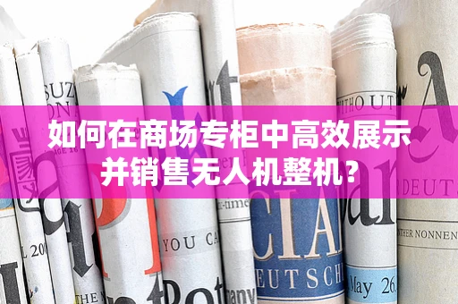 如何在商场专柜中高效展示并销售无人机整机？