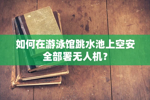 如何在游泳馆跳水池上空安全部署无人机？