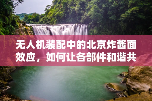 无人机装配中的北京炸酱面效应，如何让各部件和谐共舞？