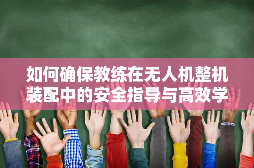 如何确保教练在无人机整机装配中的安全指导与高效学习？