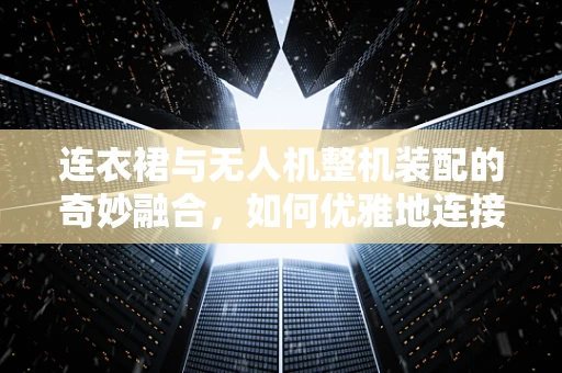 连衣裙与无人机整机装配的奇妙融合，如何优雅地连接两者？