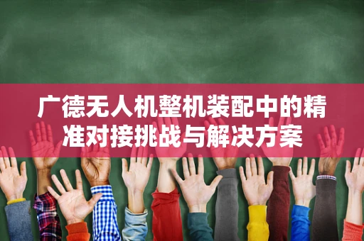 广德无人机整机装配中的精准对接挑战与解决方案