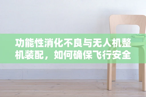 功能性消化不良与无人机整机装配，如何确保飞行安全与乘客‘胃’安？