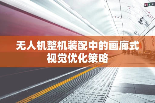 无人机整机装配中的画廊式视觉优化策略