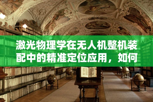激光物理学在无人机整机装配中的精准定位应用，如何实现微米级精度？