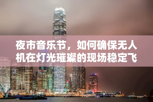 夜市音乐节，如何确保无人机在灯光璀璨的现场稳定飞行？
