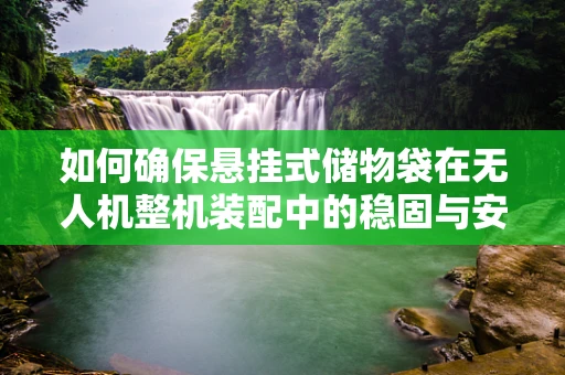 如何确保悬挂式储物袋在无人机整机装配中的稳固与安全？