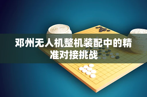 邓州无人机整机装配中的精准对接挑战