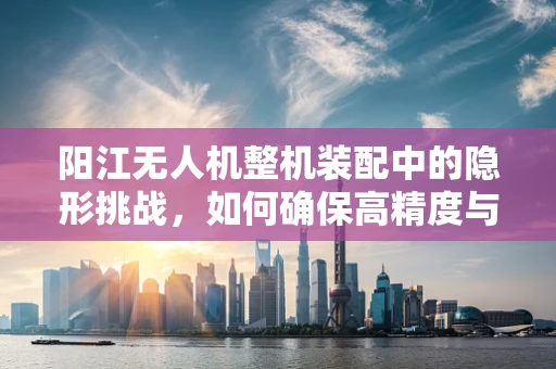 阳江无人机整机装配中的隐形挑战，如何确保高精度与快速响应？