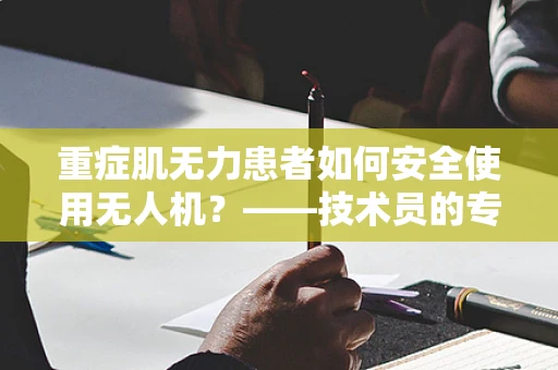 重症肌无力患者如何安全使用无人机？——技术员的专业考量
