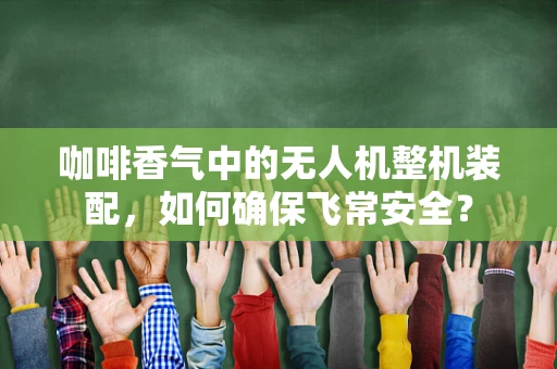 咖啡香气中的无人机整机装配，如何确保飞常安全？
