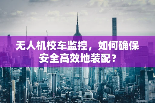 无人机校车监控，如何确保安全高效地装配？
