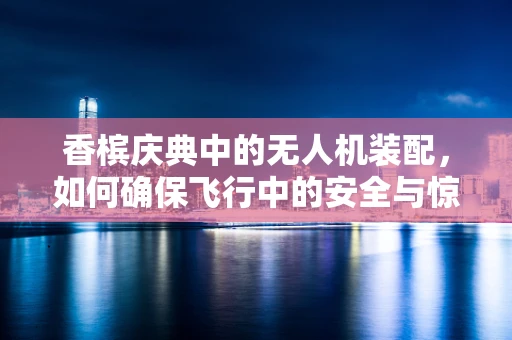 香槟庆典中的无人机装配，如何确保飞行中的安全与惊喜？