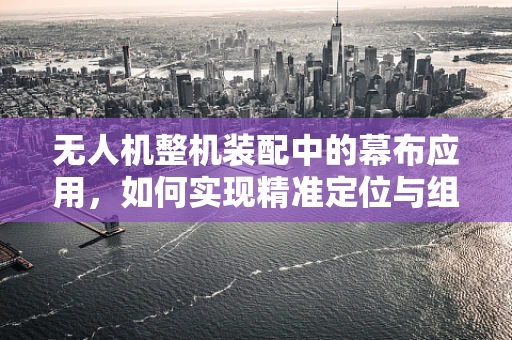 无人机整机装配中的幕布应用，如何实现精准定位与组装？